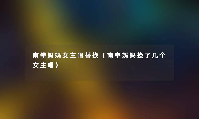 南拳妈妈女主唱替换（南拳妈妈换了几个女主唱）
