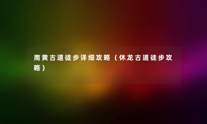 南黄古道徒步详细攻略（休龙古道徒步攻略）