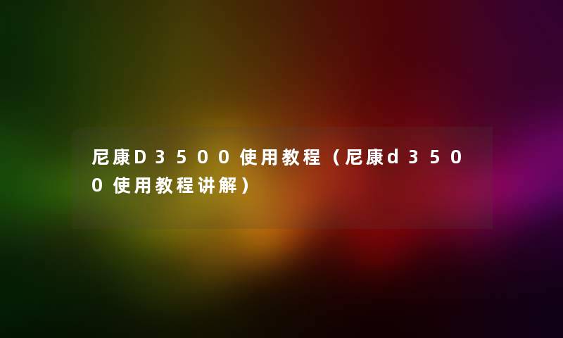 尼康D3500使用教程（尼康d3500使用教程讲解）