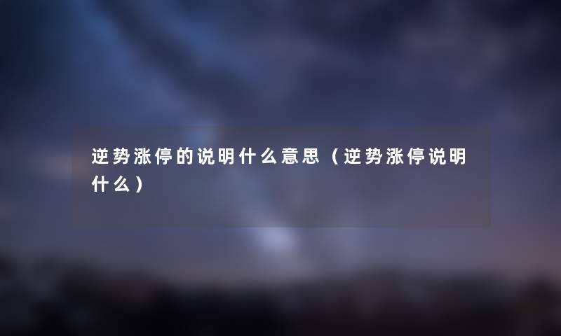 逆势涨停的说明什么意思（逆势涨停说明什么）