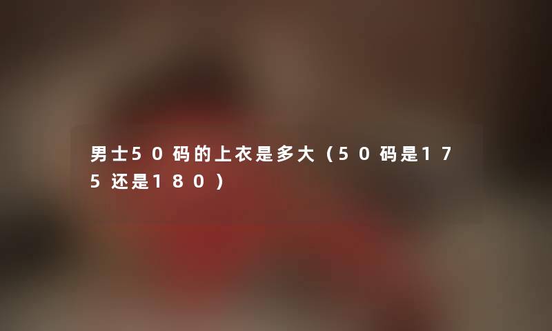 男士50码的上衣是多大（50码是175还是180）