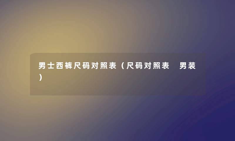 男士西裤尺码对照表（尺码对照表 男装）