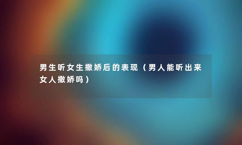 男生听女生撒娇后的表现（男人能听出来女人撒娇吗）