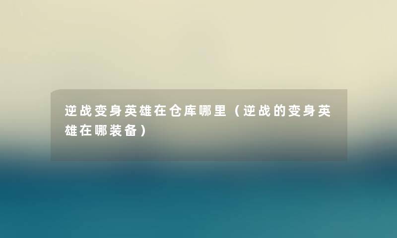 逆战变身英雄在仓库哪里（逆战的变身英雄在哪装备）