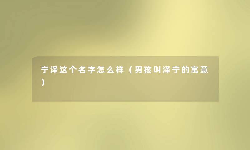 宁泽这个名字怎么样（男孩叫泽宁的寓意）