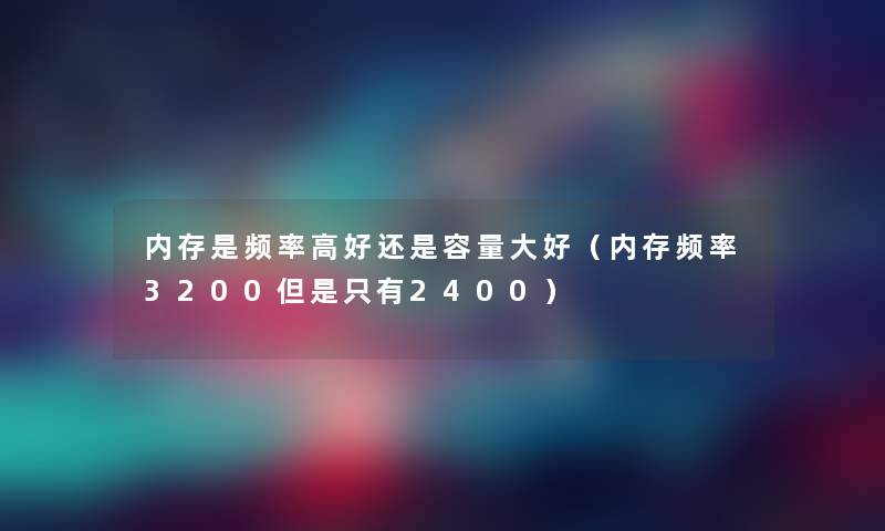 内存是频率高好还是容量大好（内存频率3200但是只有2400）