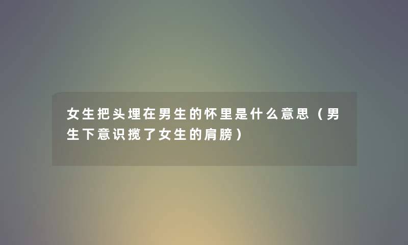 女生把头埋在男生的怀里是什么意思（男生下意识揽了女生的肩膀）