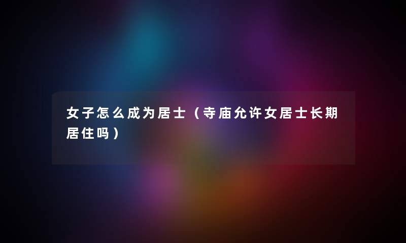 女子怎么成为居士（寺庙允许女居士长期居住吗）