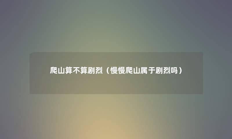 爬山算不算剧烈（慢慢爬山属于剧烈吗）