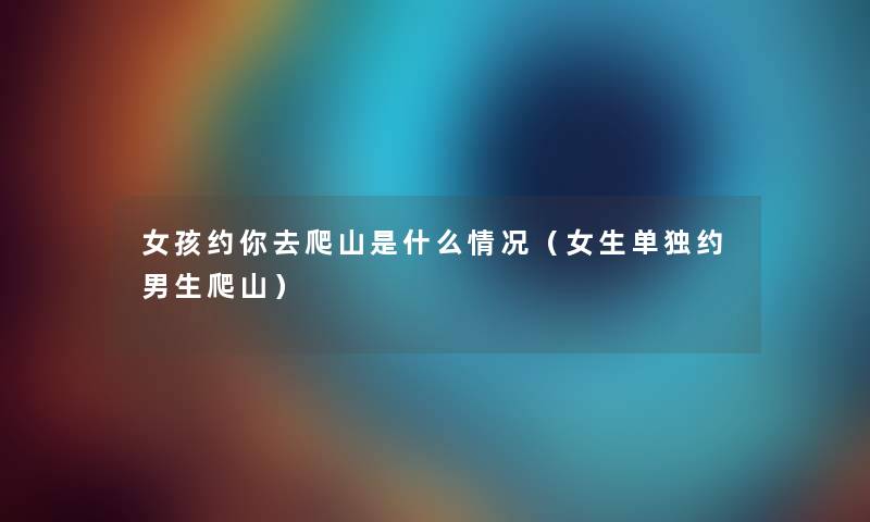 女孩约你去爬山是什么情况（女生单独约男生爬山）