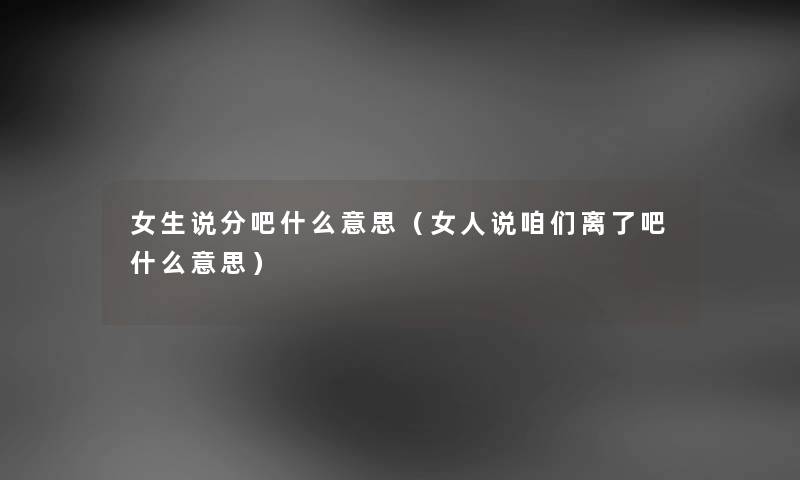 女生说分吧什么意思（女人说咱们离了吧什么意思）