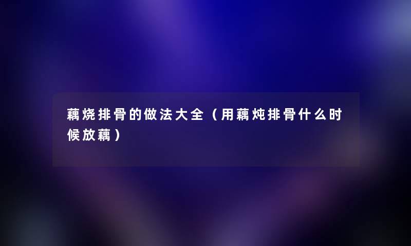 藕烧排骨的做法大全（用藕炖排骨什么时候放藕）