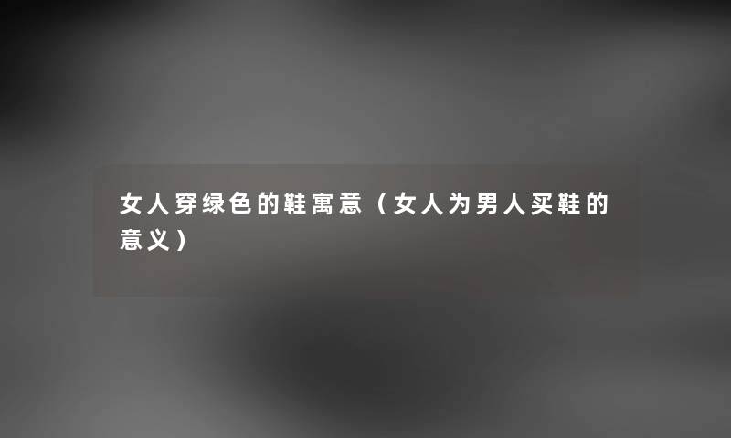 女人穿绿色的鞋寓意（女人为男人买鞋的意义）