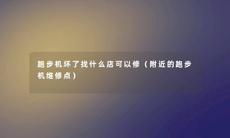 跑步机坏了找什么店可以修（附近的跑步机维修点）