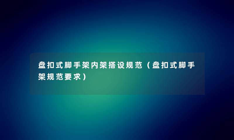 盘扣式脚手架内架搭设规范（盘扣式脚手架规范要求）