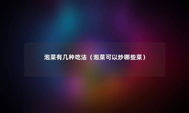 泡菜有几种吃法（泡菜可以炒哪些菜）