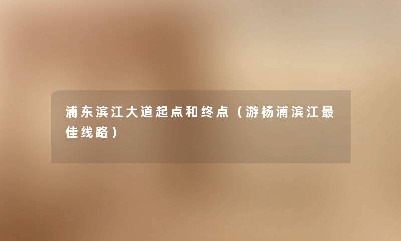浦东滨江大道起点和终点（游杨浦滨江理想线路）
