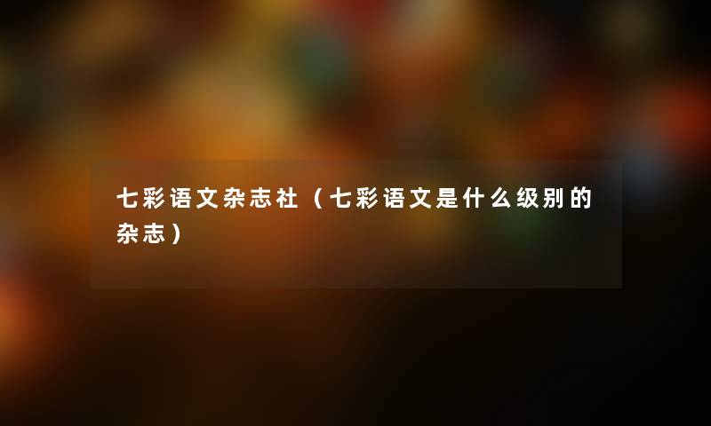 七彩语文杂志社（七彩语文是什么级别的杂志）