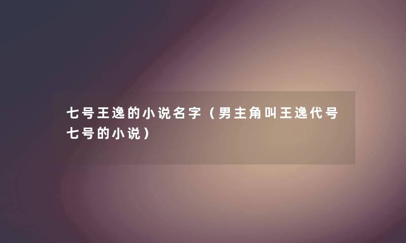 七号王逸的小说名字（男主角叫王逸代号七号的小说）