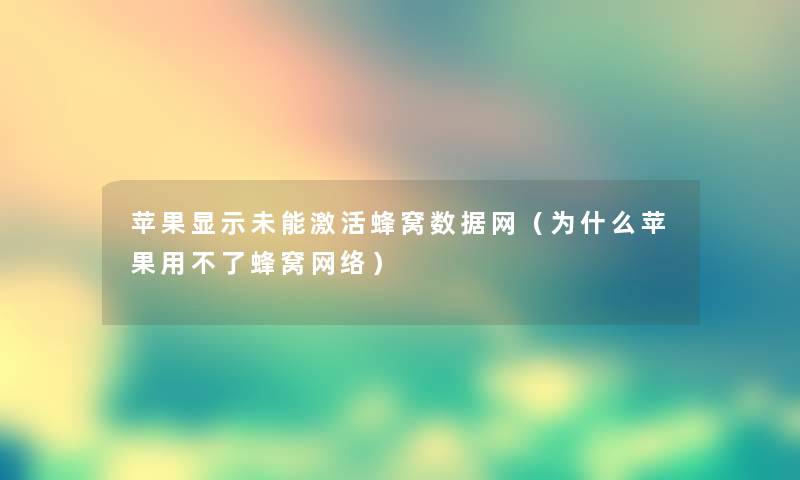 苹果显示未能激活蜂窝数据网（为什么苹果用不了蜂窝网络）