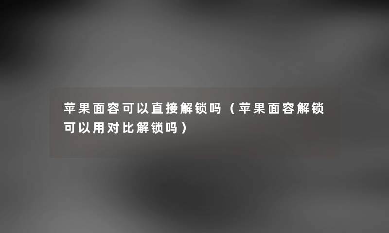 苹果面容可以直接解锁吗（苹果面容解锁可以用对比解锁吗）