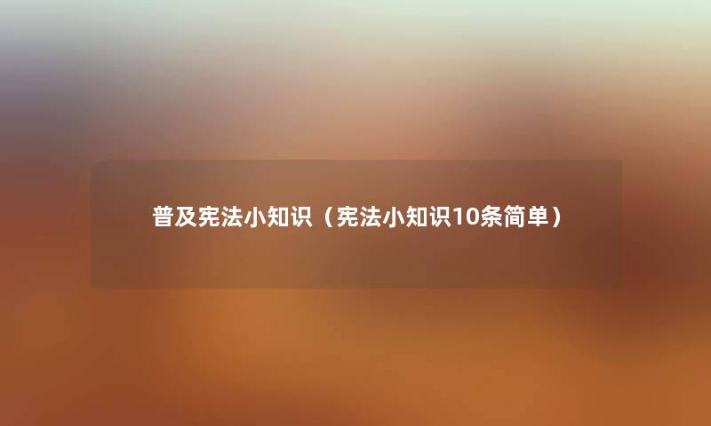 普及宪法小知识（宪法小知识10条简单）
