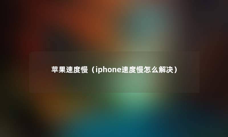 苹果速度慢（iphone速度慢怎么解决）