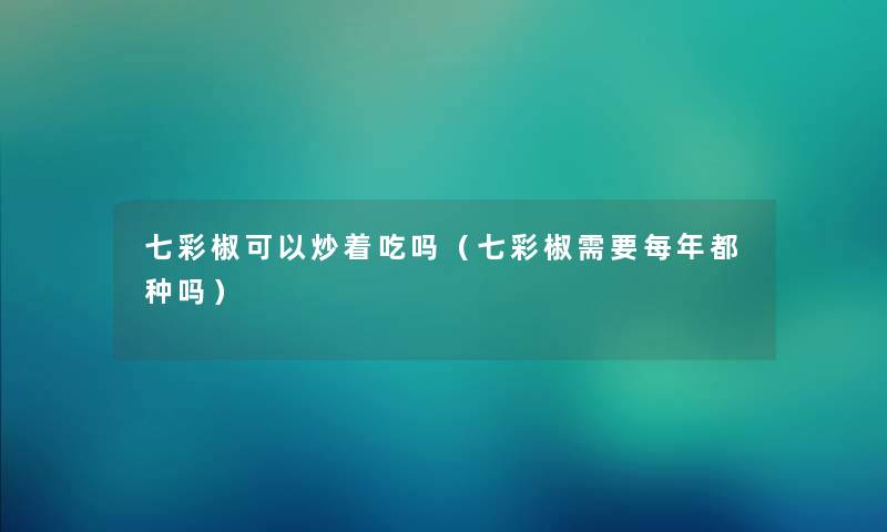 七彩椒可以炒着吃吗（七彩椒需要每年都种吗）