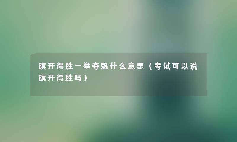 旗开得胜一举夺魁什么意思（考试可以说旗开得胜吗）