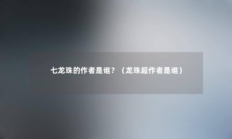 七龙珠的是谁？（龙珠超是谁）