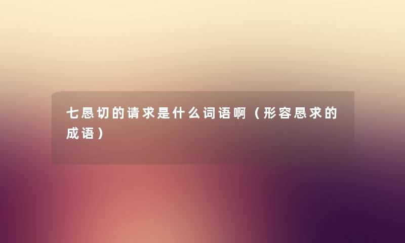 七恳切的请求是什么词语啊（形容恳求的成语）