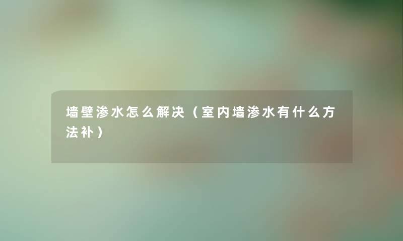 墙壁渗水怎么解决（室内墙渗水有什么方法补）