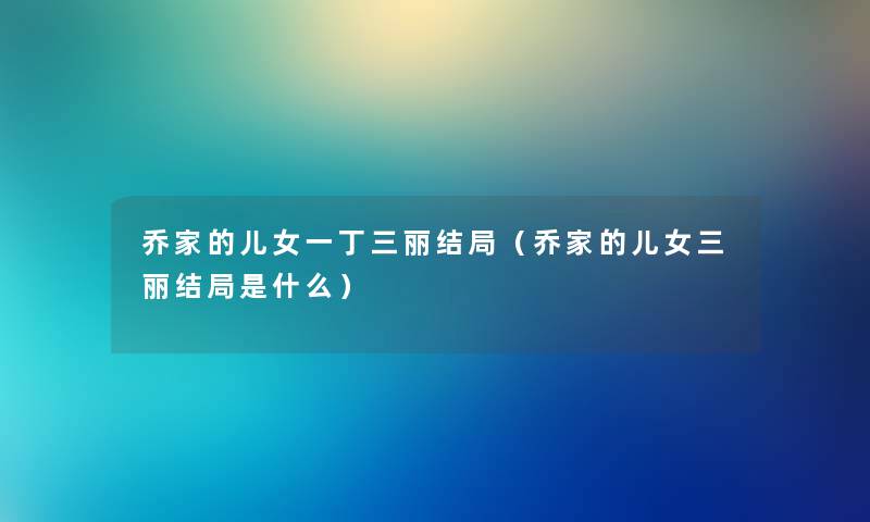 乔家的儿女一丁三丽结局（乔家的儿女三丽结局是什么）
