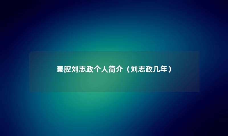 秦腔刘志政个人简介（刘志政几年）