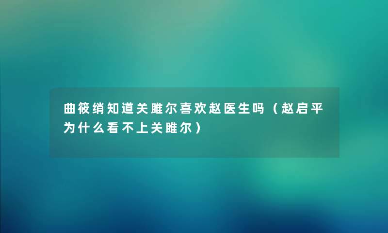 曲筱绡知道关雎尔喜欢赵医生吗（赵启平为什么看不上关雎尔）