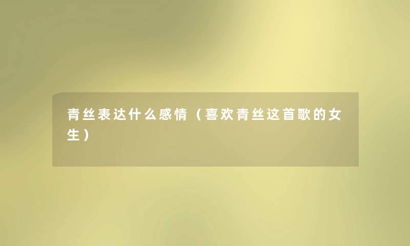 青丝表达什么感情（喜欢青丝这首歌的女生）
