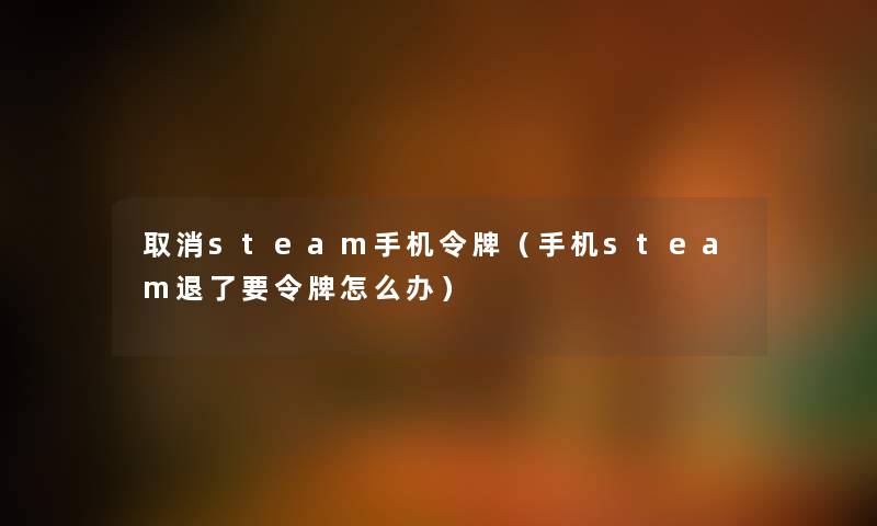 取消steam手机令牌（手机steam退了要令牌怎么办）