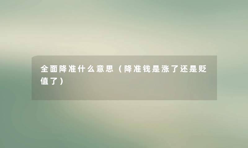 全面降准什么意思（降准钱是涨了还是贬值了）
