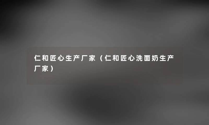 仁和匠心生产厂家（仁和匠心洗面奶生产厂家）