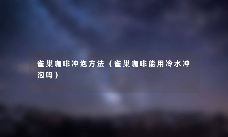 雀巢咖啡冲泡方法（雀巢咖啡能用冷水冲泡吗）