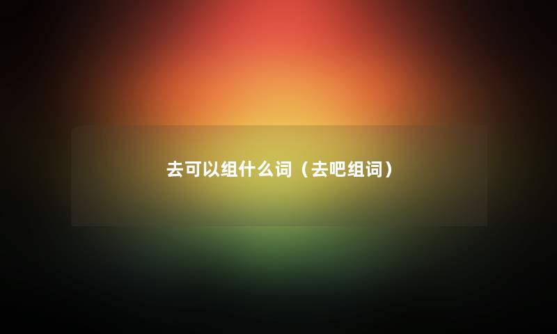 去可以组什么词（去吧组词）