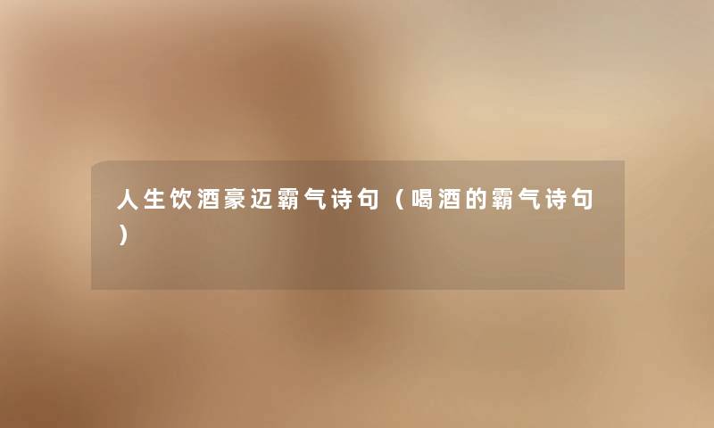 人生饮酒豪迈霸气诗句（喝酒的霸气诗句）