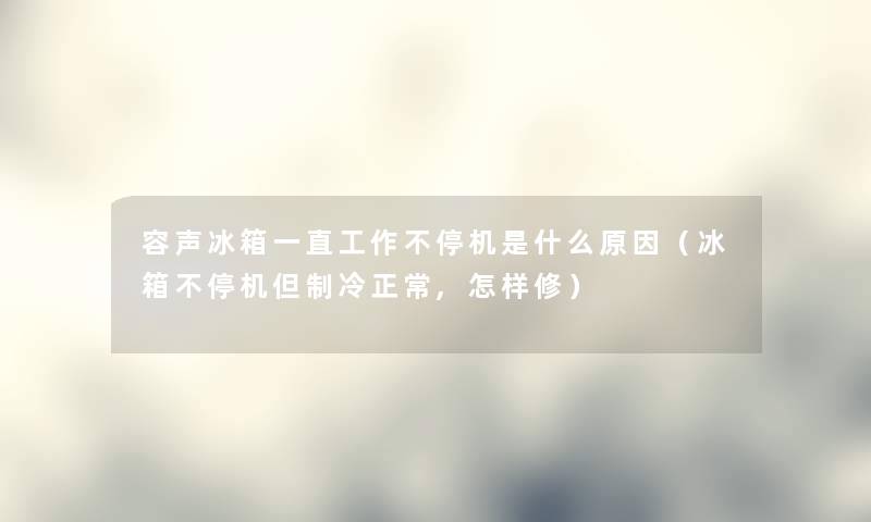 容声冰箱一直工作不停机是什么原因（冰箱不停机但制冷正常,怎样修）