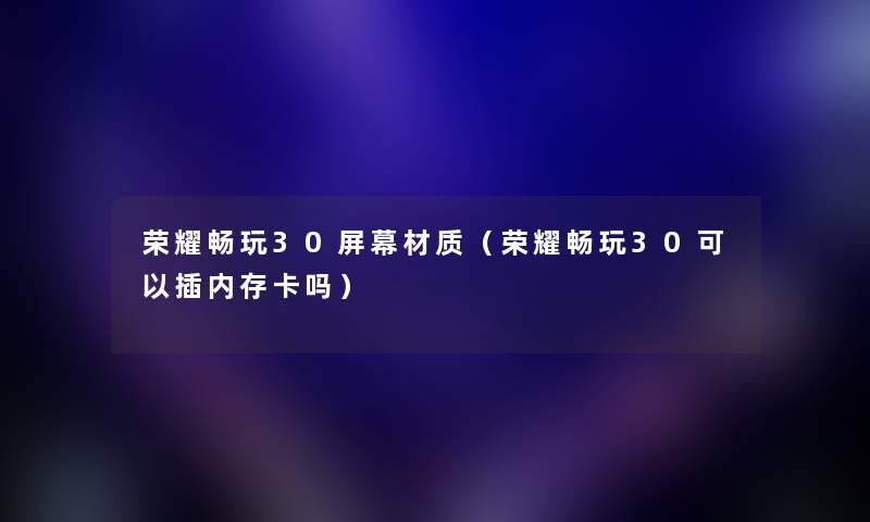 荣耀畅玩30屏幕材质（荣耀畅玩30可以插内存卡吗）