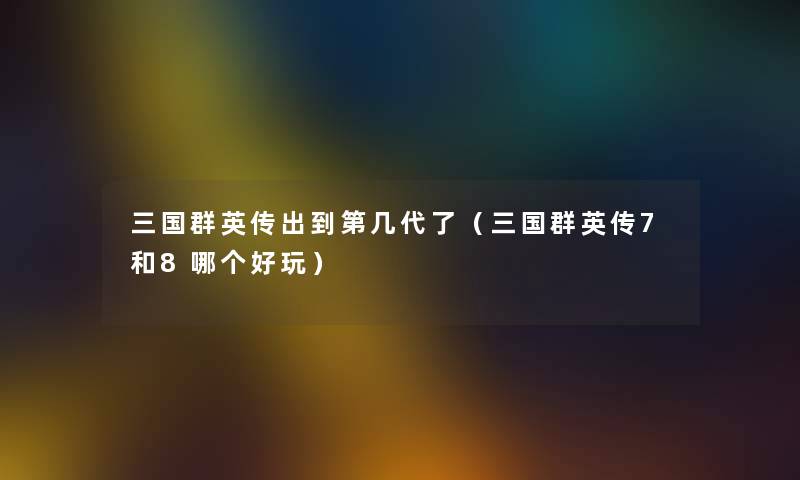 三国群英传出到第几代了（三国群英传7和8哪个好玩）