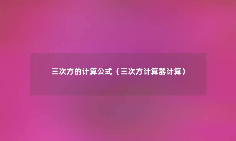 三次方的计算公式（三次方计算器计算）