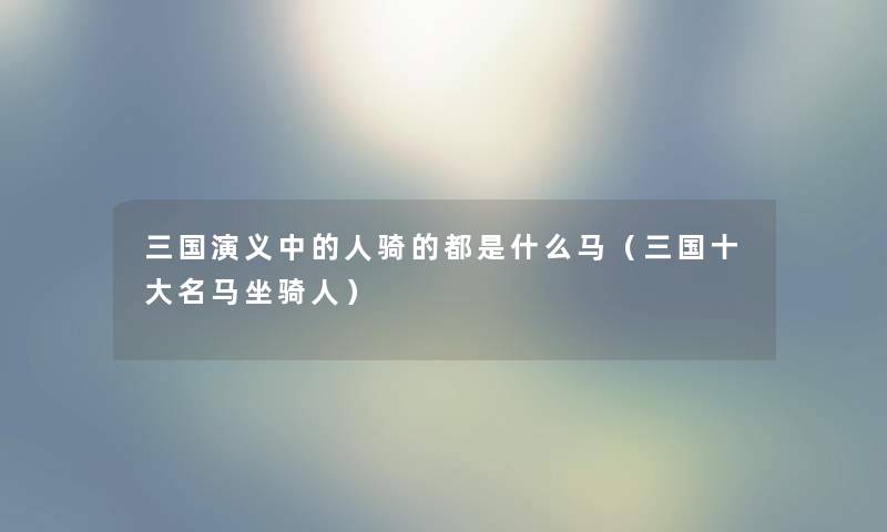 三国演义中的人骑的都是什么马（三国一些名马坐骑人）