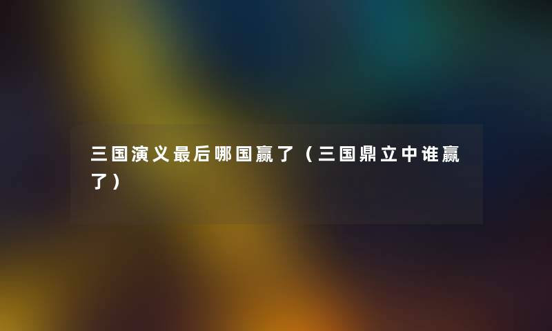 三国演义后哪国赢了（三国鼎立中谁赢了）