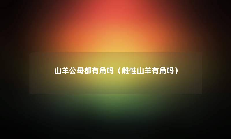 山羊公母都有角吗（雌性山羊有角吗）