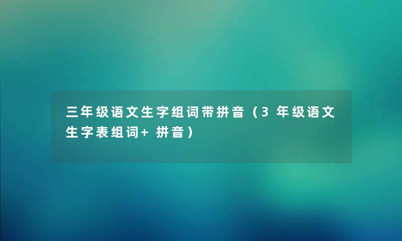 三年级语文生字组词带拼音（3年级语文生字表组词+拼音）